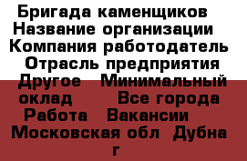 Бригада каменщиков › Название организации ­ Компания-работодатель › Отрасль предприятия ­ Другое › Минимальный оклад ­ 1 - Все города Работа » Вакансии   . Московская обл.,Дубна г.